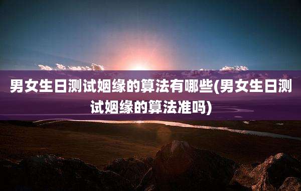 男女生日测试姻缘的算法有哪些(男女生日测试姻缘的算法准吗)