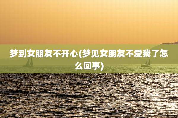 梦到女朋友不开心(梦见女朋友不爱我了怎么回事)