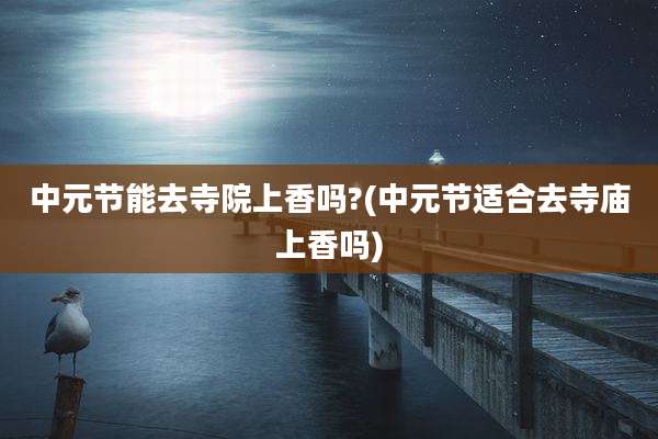 中元节能去寺院上香吗?(中元节适合去寺庙上香吗)