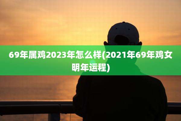 69年属鸡2023年怎么样(2021年69年鸡女明年运程)