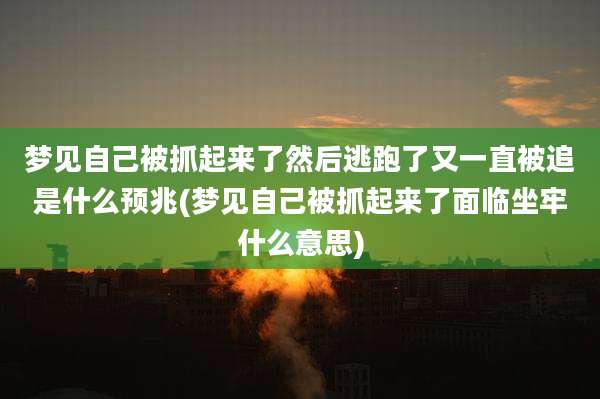 梦见自己被抓起来了然后逃跑了又一直被追是什么预兆(梦见自己被抓起来了面临坐牢什么意思)