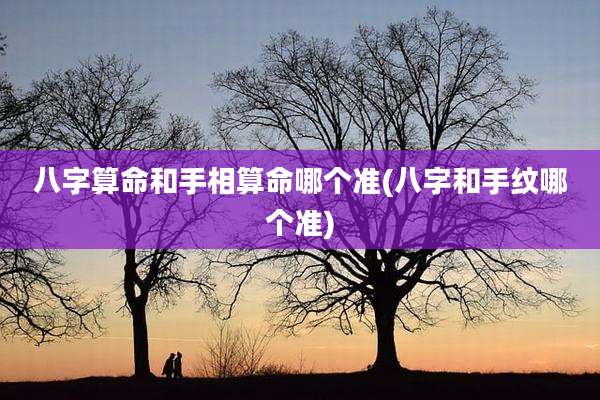 八字算命和手相算命哪个准(八字和手纹哪个准)