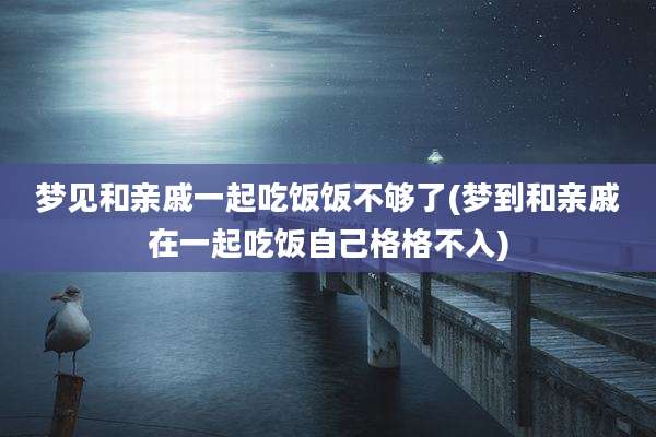 梦见和亲戚一起吃饭饭不够了(梦到和亲戚在一起吃饭自己格格不入)