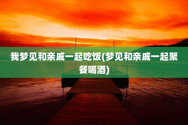 我梦见和亲戚一起吃饭(梦见和亲戚一起聚餐喝酒)