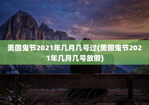美国鬼节2021年几月几号过(美国鬼节2021年几月几号放假)