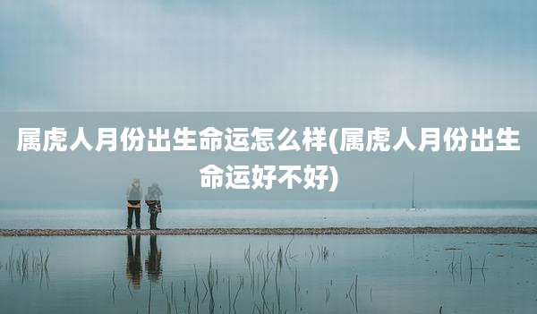 属虎人月份出生命运怎么样(属虎人月份出生命运好不好)
