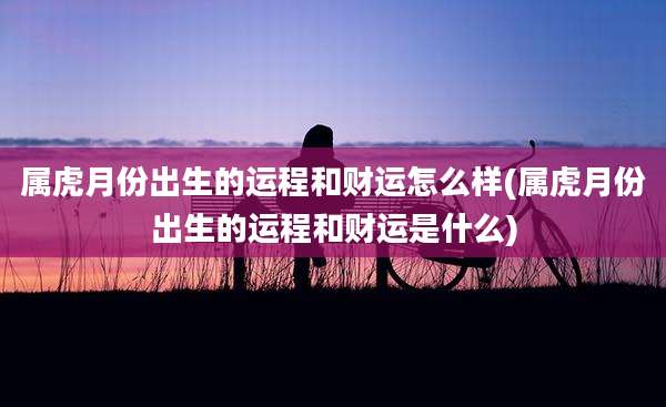 属虎月份出生的运程和财运怎么样(属虎月份出生的运程和财运是什么)