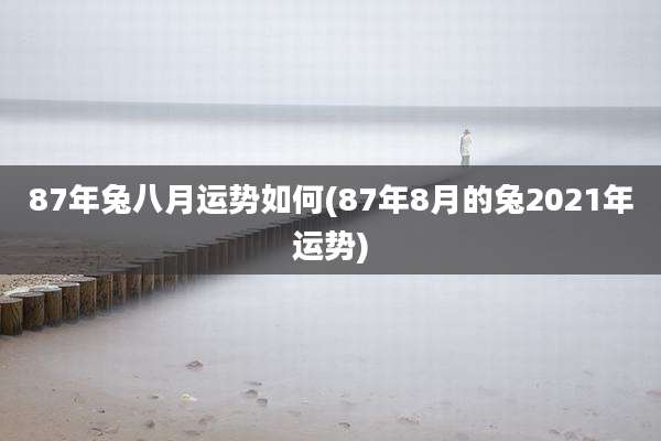 87年兔八月运势如何(87年8月的兔2021年运势)
