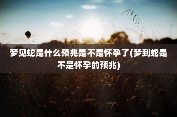 梦见蛇是什么预兆是不是怀孕了(梦到蛇是不是怀孕的预兆)