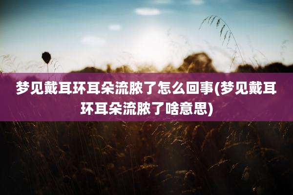 梦见戴耳环耳朵流脓了怎么回事(梦见戴耳环耳朵流脓了啥意思)