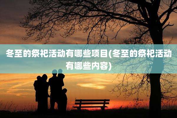 冬至的祭祀活动有哪些项目(冬至的祭祀活动有哪些内容)