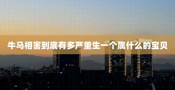 牛马相害到底有多严重生一个属什么的宝贝