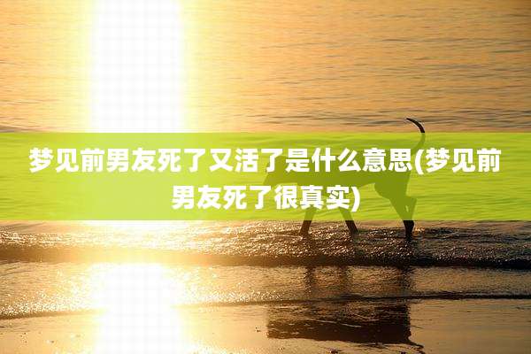 梦见前男友死了又活了是什么意思(梦见前男友死了很真实)