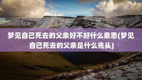 梦见自己死去的父亲好不好什么意思(梦见自己死去的父亲是什么兆头)
