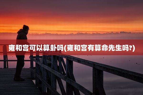 雍和宫可以算卦吗(雍和宫有算命先生吗?)