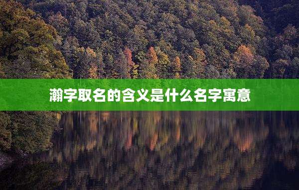 瀚字取名的含义是什么名字寓意