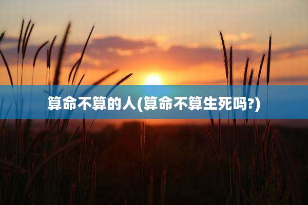 算命不算的人(算命不算生死吗?)