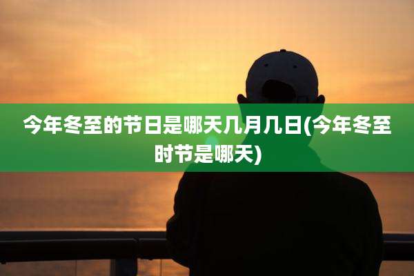 今年冬至的节日是哪天几月几日(今年冬至时节是哪天)