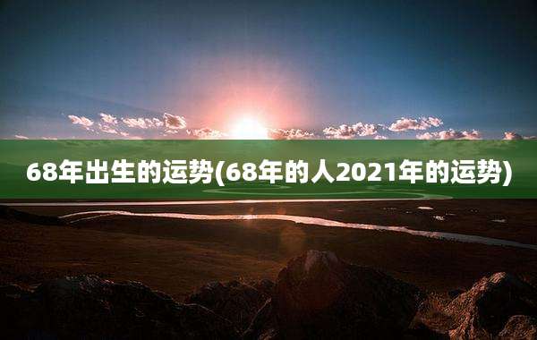 68年出生的运势(68年的人2021年的运势)