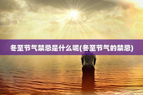 冬至节气禁忌是什么呢(冬至节气的禁忌)