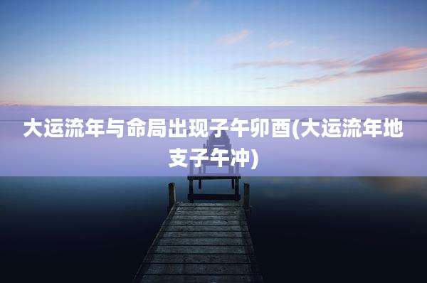 大运流年与命局出现子午卯酉(大运流年地支子午冲)