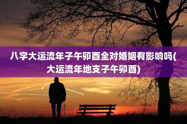 八字大运流年子午卯酉全对婚姻有影响吗(大运流年地支子午卯酉)