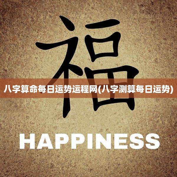 八字算命每日运势运程网(八字测算每日运势)
