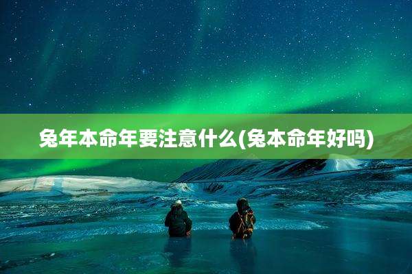 兔年本命年要注意什么(兔本命年好吗)