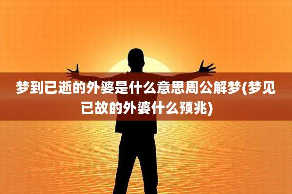 梦到已逝的外婆是什么意思周公解梦(梦见已故的外婆什么预兆)