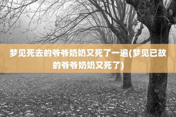 梦见死去的爷爷奶奶又死了一遍(梦见已故的爷爷奶奶又死了)