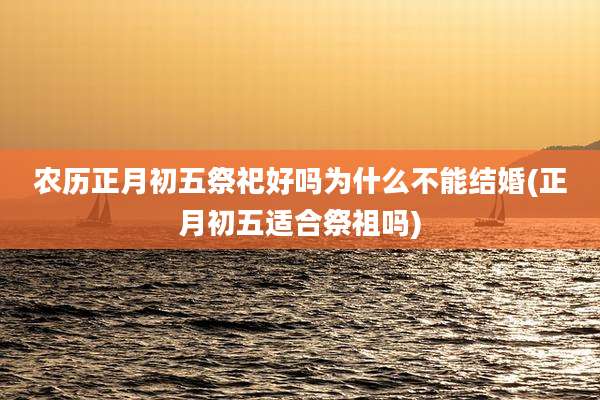 农历正月初五祭祀好吗为什么不能结婚(正月初五适合祭祖吗)