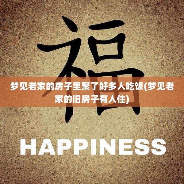 梦见老家的房子里聚了好多人吃饭(梦见老家的旧房子有人住)