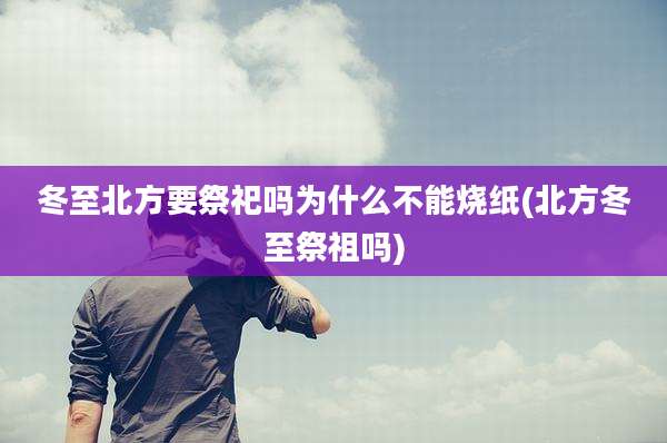 冬至北方要祭祀吗为什么不能烧纸(北方冬至祭祖吗)