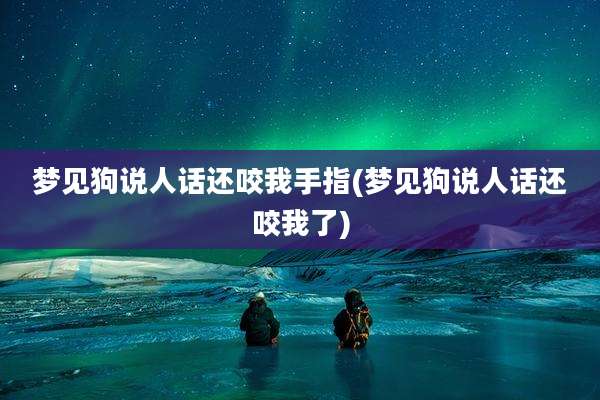 梦见狗说人话还咬我手指(梦见狗说人话还咬我了)