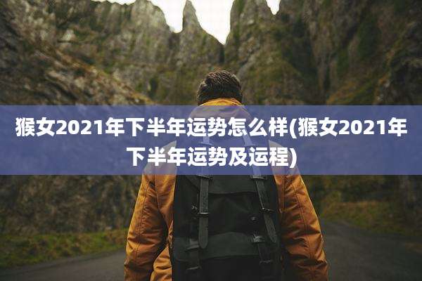 猴女2021年下半年运势怎么样(猴女2021年下半年运势及运程)