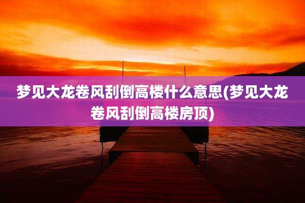 梦见大龙卷风刮倒高楼什么意思(梦见大龙卷风刮倒高楼房顶)