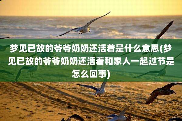 梦见已故的爷爷奶奶还活着是什么意思(梦见已故的爷爷奶奶还活着和家人一起过节是怎么回事)