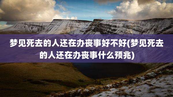 梦见死去的人还在办丧事好不好(梦见死去的人还在办丧事什么预兆)