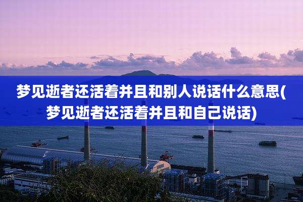 梦见逝者还活着并且和别人说话什么意思(梦见逝者还活着并且和自己说话)