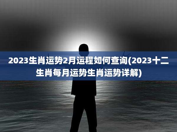 2023生肖运势2月运程如何查询(2023十二生肖每月运势生肖运势详解)