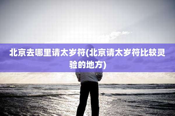 北京去哪里请太岁符(北京请太岁符比较灵验的地方)