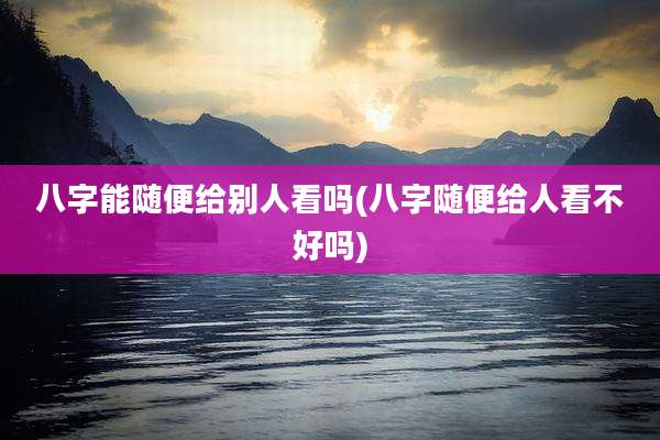八字能随便给别人看吗(八字随便给人看不好吗)
