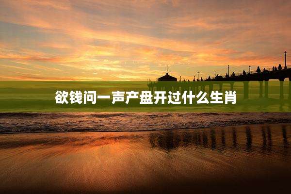 欲钱问一声产盘开过什么生肖