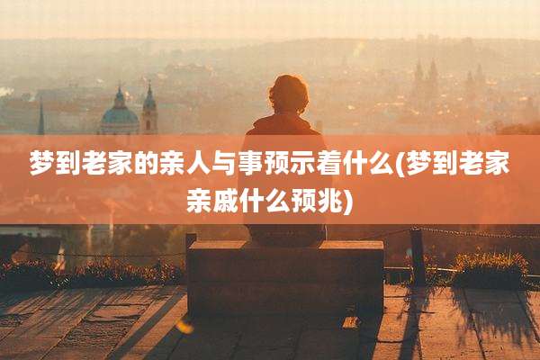 梦到老家的亲人与事预示着什么(梦到老家亲戚什么预兆)