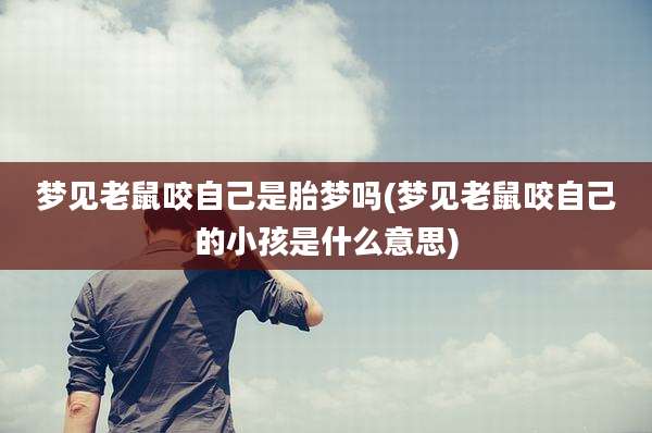 梦见老鼠咬自己是胎梦吗(梦见老鼠咬自己的小孩是什么意思)