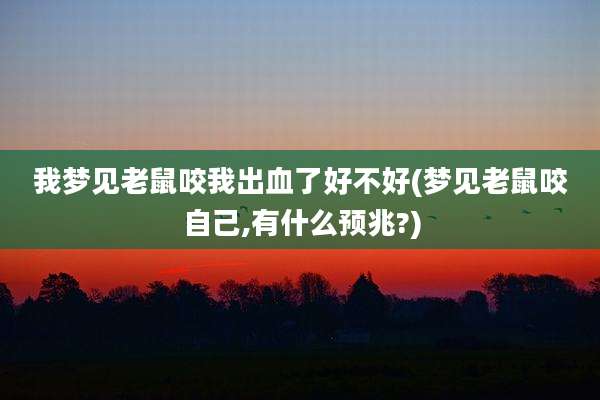 我梦见老鼠咬我出血了好不好(梦见老鼠咬自己,有什么预兆?)
