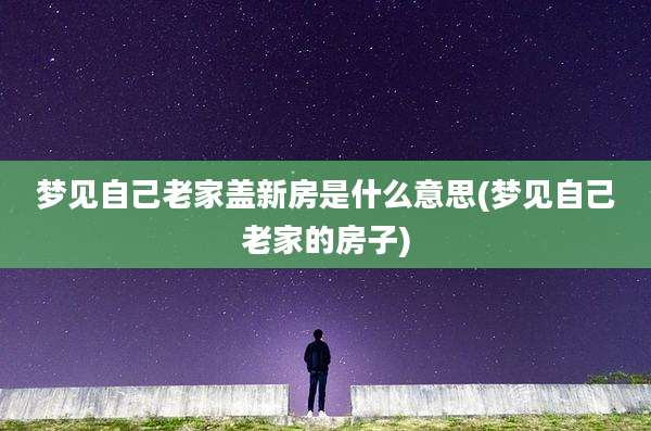 梦见自己老家盖新房是什么意思(梦见自己老家的房子)