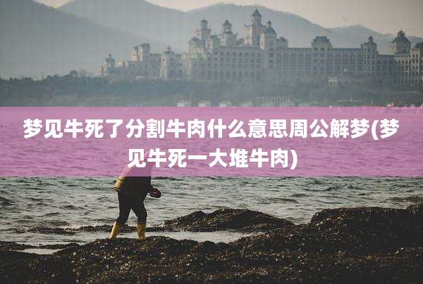 梦见牛死了分割牛肉什么意思周公解梦(梦见牛死一大堆牛肉)