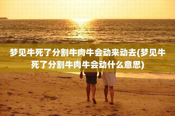 梦见牛死了分割牛肉牛会动来动去(梦见牛死了分割牛肉牛会动什么意思)