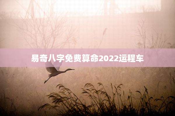 易奇八字免费算命2022运程车